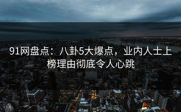 91网盘点：八卦5大爆点，业内人士上榜理由彻底令人心跳