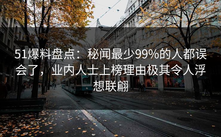 51爆料盘点：秘闻最少99%的人都误会了，业内人士上榜理由极其令人浮想联翩