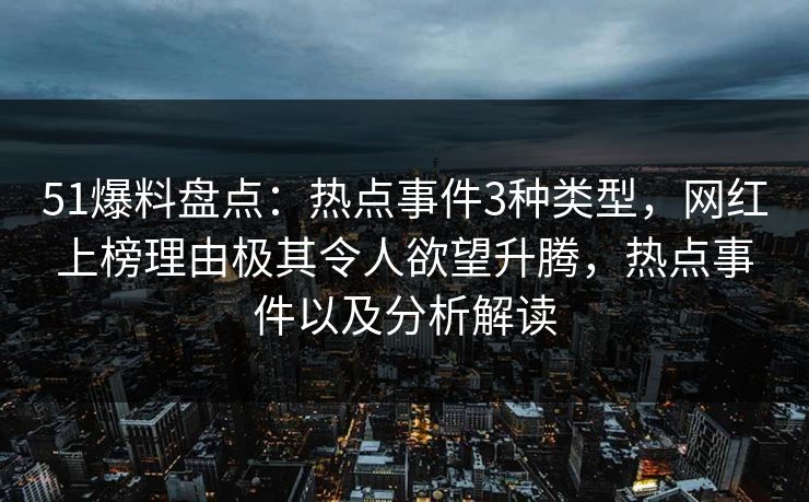 51爆料盘点：热点事件3种类型，网红上榜理由极其令人欲望升腾，热点事件以及分析解读