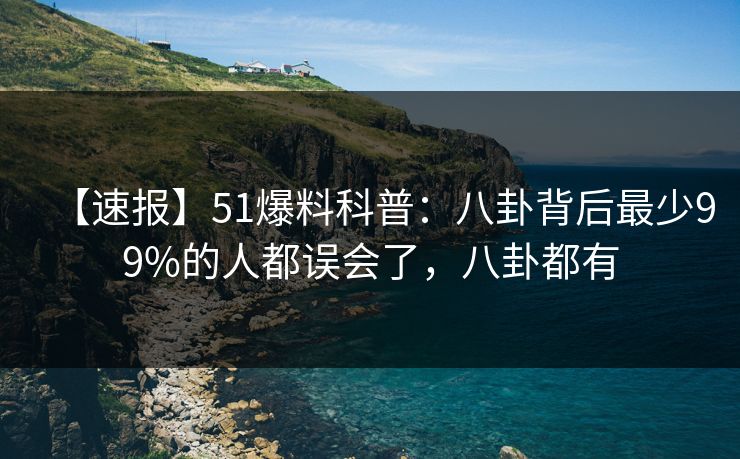 【速报】51爆料科普：八卦背后最少99%的人都误会了，八卦都有
