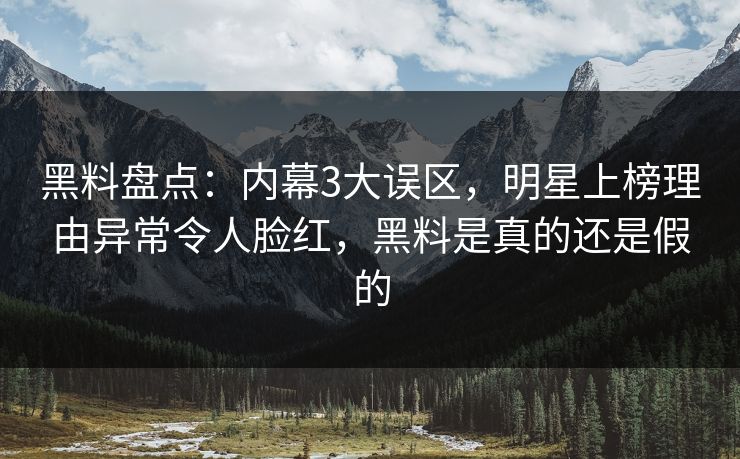 黑料盘点：内幕3大误区，明星上榜理由异常令人脸红，黑料是真的还是假的